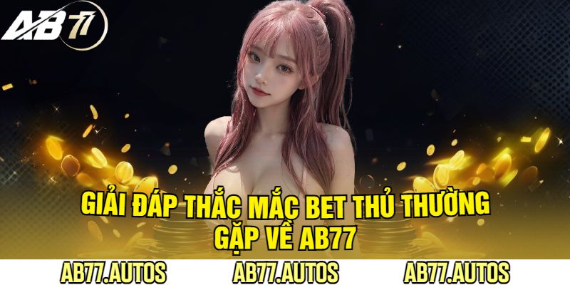 Giải Đáp Thắc Mắc Bet Thủ Thường Gặp Về AB77